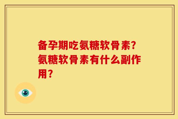 备孕期吃氨糖软骨素?氨糖软骨素有什么副作用?-第1张图片-关节骑士 备孕期吃氨糖软骨素?氨糖软骨素有什么副作用?-第1张图片-关节骑士