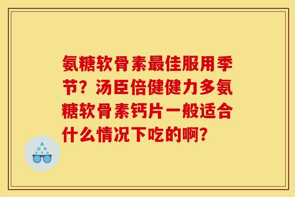 氨糖软骨素最佳服用季节？汤臣倍健健力多氨糖软骨素钙片一般适合什么情况下吃的啊？