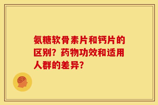 氨糖软骨素片和钙片的区别？药物功效和适用人群的差异？