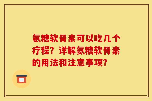 氨糖软骨素可以吃几个疗程？详解氨糖软骨素的用法和注意事项？