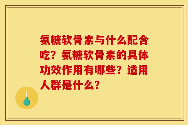 氨糖软骨素与什么配合吃？氨糖软骨素的具体功效作用有哪些？适用人群是什么？