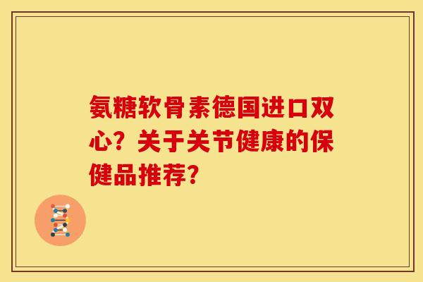 氨糖软骨素德国进口双心？关于关节健康的保健品推荐？