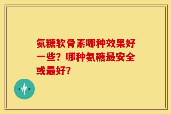 氨糖软骨素哪种效果好一些?哪种氨糖最安全或最好?-第1张图片-关节骑士 氨糖软骨素哪种效果好一些?哪种氨糖最安全或最好?-第1张图片-关节骑士