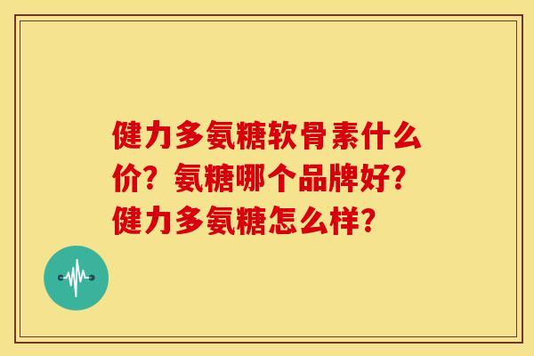 健力多氨糖软骨素什么价？氨糖哪个品牌好？健力多氨糖怎么样？