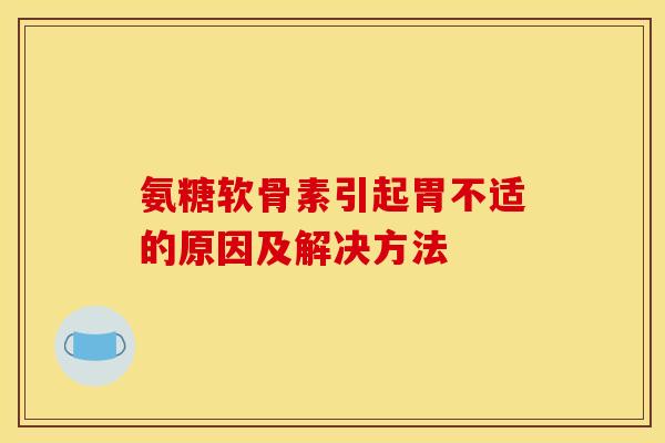 氨糖软骨素引起胃不适的原因及解决方法