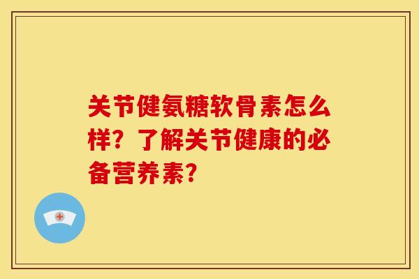 关节健氨糖软骨素怎么样？了解关节健康的必备营养素？