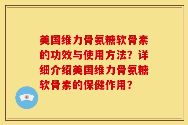 美国维力骨氨糖软骨素的功效与使用方法？详细介绍美国维力骨氨糖软骨素的保健作用？