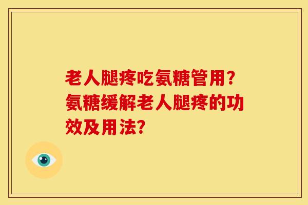 老人腿疼吃氨糖管用？氨糖缓解老人腿疼的功效及用法？
