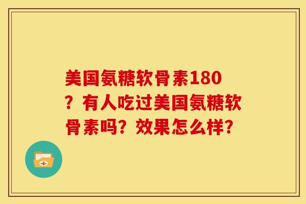 美国氨糖软骨素180？有人吃过美国氨糖软骨素吗？效果怎么样？-第1张图片-关节骑士