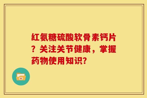 红氨糖硫酸软骨素钙片？关注关节健康，掌握药物使用知识？