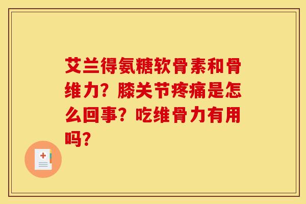 艾兰得氨糖软骨素和骨维力?膝关节疼痛是怎么回事?吃维骨力有用吗?-第1张图片-关节骑士 艾兰得氨糖软骨素和骨维力?膝关节疼痛是怎么回事?吃维骨力有用吗?-第1张图片-关节骑士