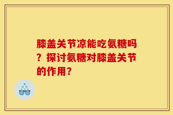 膝盖关节凉能吃氨糖吗?探讨氨糖对膝盖关节的作用?-第1张图片-关节骑士 膝盖关节凉能吃氨糖吗?探讨氨糖对膝盖关节的作用?-第1张图片-关节骑士