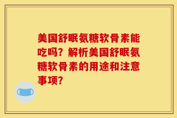 美国舒眠氨糖软骨素能吃吗？解析美国舒眠氨糖软骨素的用途和注意事项？