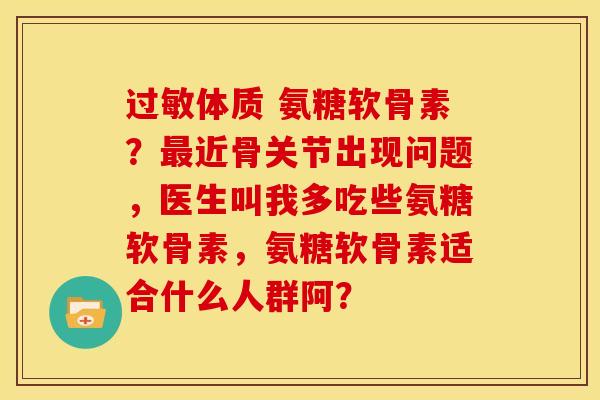 过敏体质 氨糖软骨素？最近骨关节出现问题，医生叫我多吃些氨糖软骨素，氨糖软骨素适合什么人群阿？