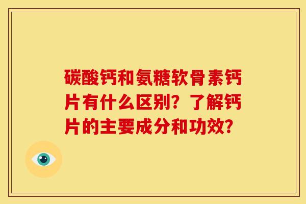 碳酸钙和氨糖软骨素钙片有什么区别？了解钙片的主要成分和功效？