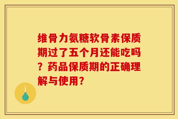 维骨力氨糖软骨素保质期过了五个月还能吃吗？药品保质期的正确理解与使用？-第1张图片-关节骑士