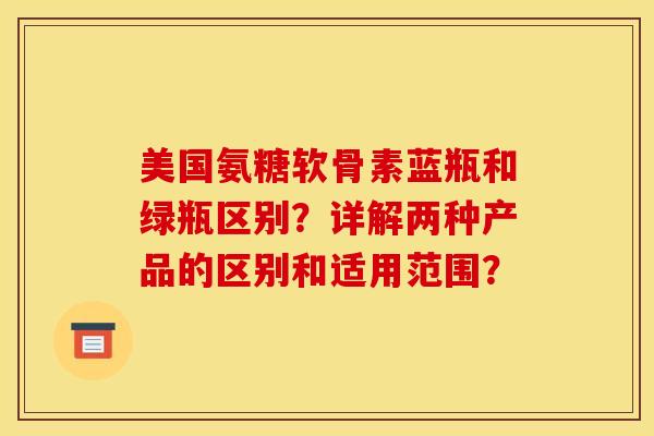 美国氨糖软骨素蓝瓶和绿瓶区别?详解两种产品的区别和适用范围?-第1张图片-关节骑士 美国氨糖软骨素蓝瓶和绿瓶区别?详解两种产品的区别和适用范围?-第1张图片-关节骑士