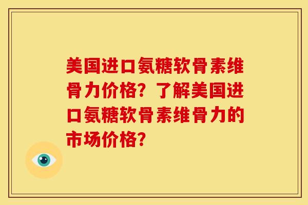 美国进口氨糖软骨素维骨力价格？了解美国进口氨糖软骨素维骨力的市场价格？