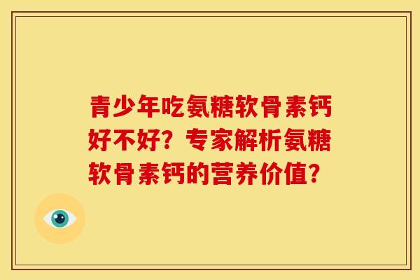 青少年吃氨糖软骨素钙好不好？专家解析氨糖软骨素钙的营养价值？