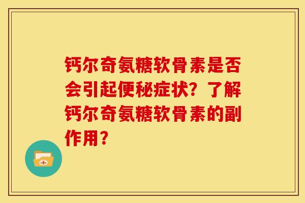 钙尔奇氨糖软骨素是否会引起便秘症状？了解钙尔奇氨糖软骨素的副作用？-第1张图片-关节骑士