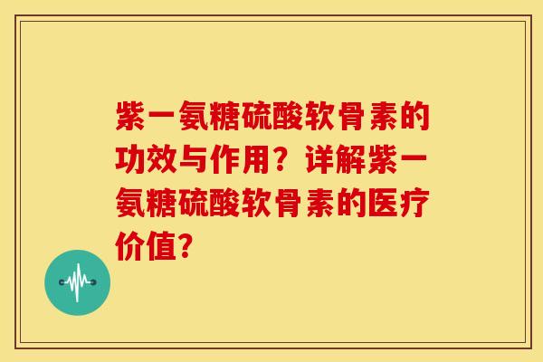 紫一氨糖硫酸软骨素的功效与作用？详解紫一氨糖硫酸软骨素的医疗价值？-第1张图片-关节骑士