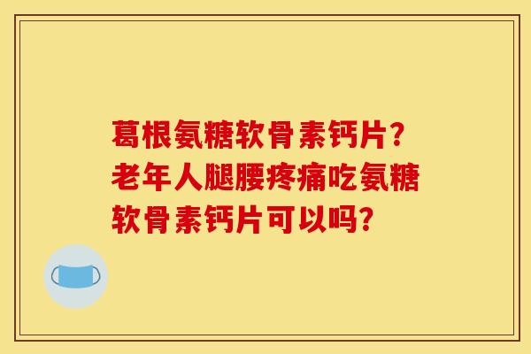 葛根氨糖软骨素钙片？老年人腿腰疼痛吃氨糖软骨素钙片可以吗？