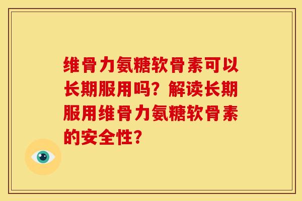 维骨力氨糖软骨素可以长期服用吗？解读长期服用维骨力氨糖软骨素的安全性？-第1张图片-关节骑士