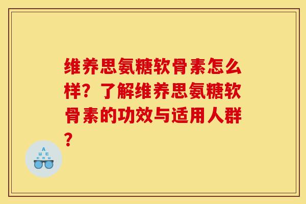 维养思氨糖软骨素怎么样？了解维养思氨糖软骨素的功效与适用人群？
