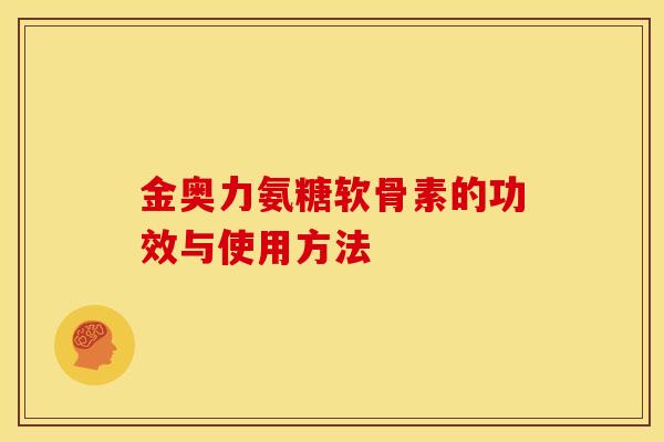 金奥力氨糖软骨素的功效与使用方法-第1张图片-关节骑士 金奥力氨糖软骨素的功效与使用方法-第1张图片-关节骑士