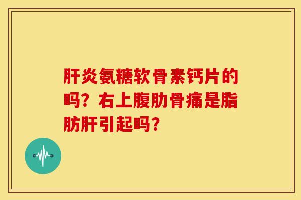 肝炎氨糖软骨素钙片的吗？右上腹肋骨痛是脂肪肝引起吗？