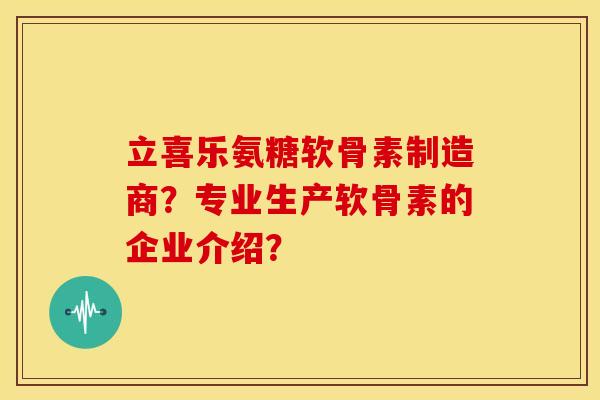 立喜乐氨糖软骨素制造商？专业生产软骨素的企业介绍？