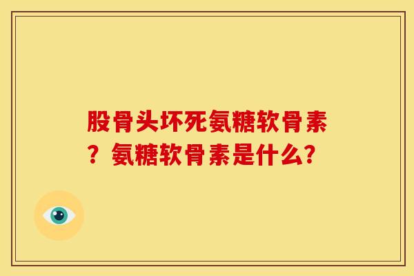 股骨头坏死氨糖软骨素？氨糖软骨素是什么？