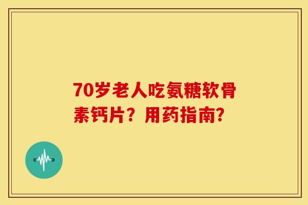 70岁老人吃氨糖软骨素钙片?用药指南?-第1张图片-关节骑士 70岁老人吃氨糖软骨素钙片?用药指南?-第1张图片-关节骑士
