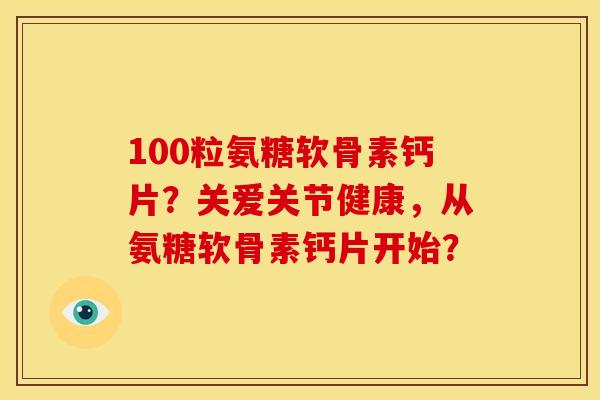 100粒氨糖软骨素钙片？关爱关节健康，从氨糖软骨素钙片开始？-第1张图片-关节骑士