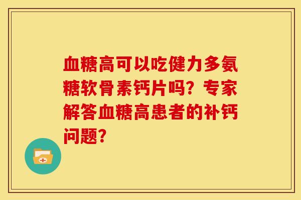 血糖高可以吃健力多氨糖软骨素钙片吗？专家解答血糖高患者的补钙问题？