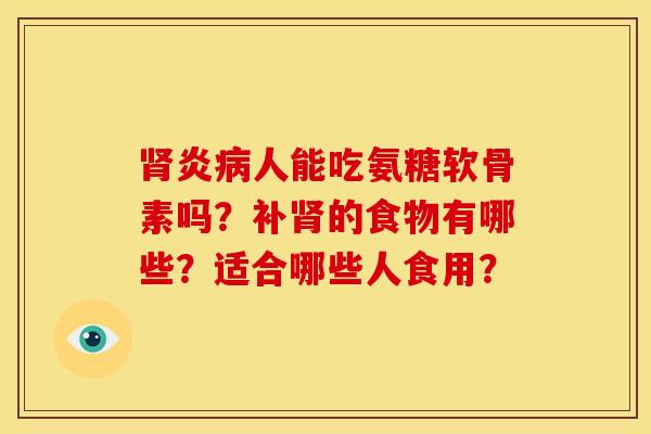 肾炎病人能吃氨糖软骨素吗？补肾的食物有哪些？适合哪些人食用？