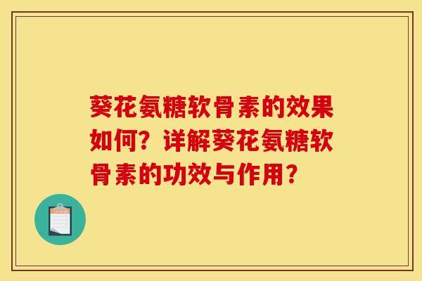 葵花氨糖软骨素的效果如何？详解葵花氨糖软骨素的功效与作用？