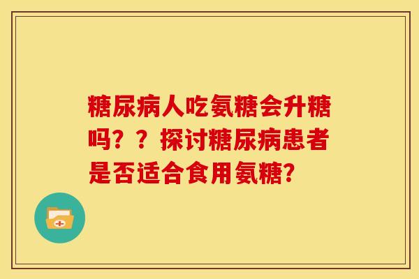 糖尿病人吃氨糖会升糖吗？？探讨糖尿病患者是否适合食用氨糖？