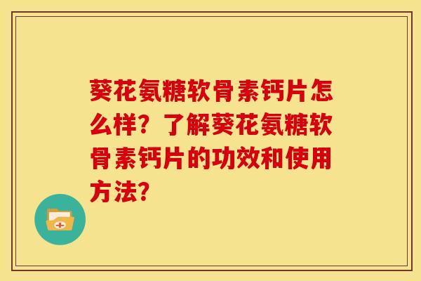 葵花氨糖软骨素钙片怎么样？了解葵花氨糖软骨素钙片的功效和使用方法？