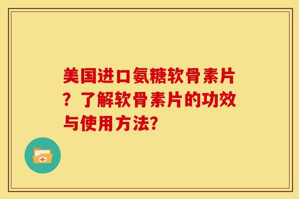 美国进口氨糖软骨素片？了解软骨素片的功效与使用方法？