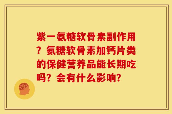 紫一氨糖软骨素副作用？氨糖软骨素加钙片类的保健营养品能长期吃吗？会有什么影响？