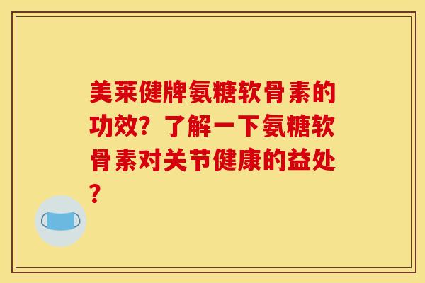 美莱健牌氨糖软骨素的功效？了解一下氨糖软骨素对关节健康的益处？