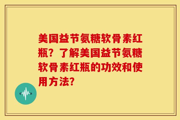 美国益节氨糖软骨素红瓶？了解美国益节氨糖软骨素红瓶的功效和使用方法？