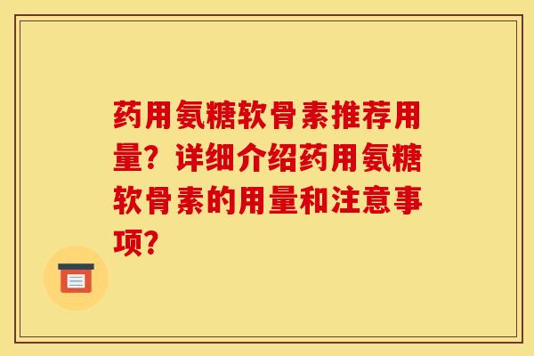 药用氨糖软骨素推荐用量？详细介绍药用氨糖软骨素的用量和注意事项？