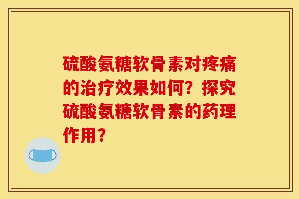硫酸氨糖软骨素对疼痛的治疗效果如何？探究硫酸氨糖软骨素的药理作用？