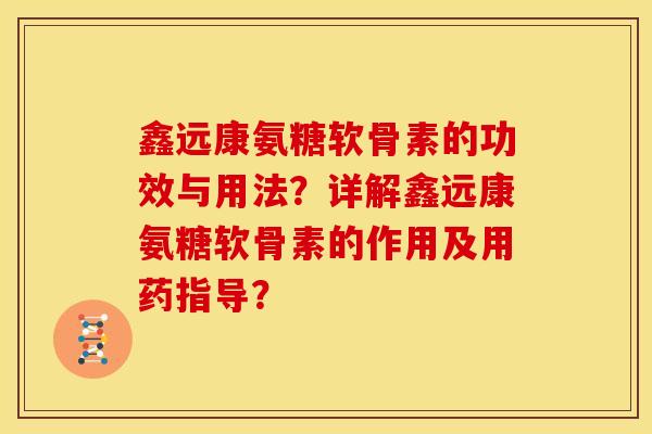 鑫远康氨糖软骨素的功效与用法？详解鑫远康氨糖软骨素的作用及用药指导？