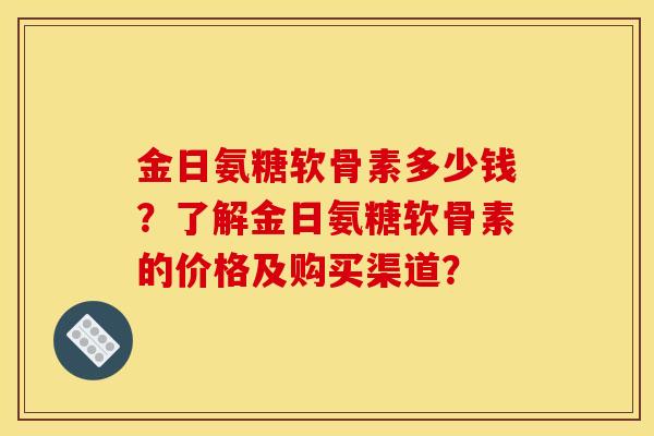金日氨糖软骨素多少钱？了解金日氨糖软骨素的价格及购买渠道？