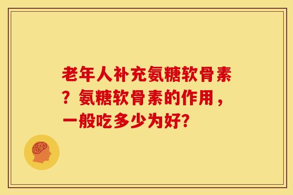 老年人补充氨糖软骨素？氨糖软骨素的作用，一般吃多少为好？