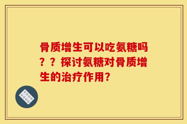 骨质增生可以吃氨糖吗？？探讨氨糖对骨质增生的治疗作用？