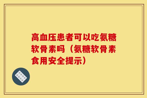 高血压患者可以吃氨糖软骨素吗（氨糖软骨素食用安全提示）